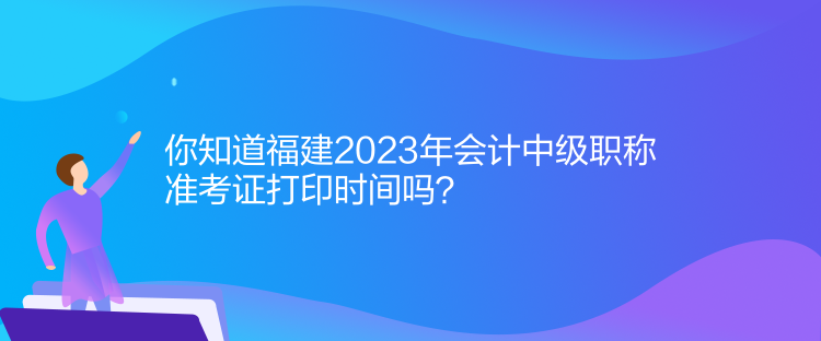 你知道福建2023年會計中級職稱準(zhǔn)考證打印時間嗎？