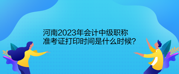 河南2023年會(huì)計(jì)中級(jí)職稱準(zhǔn)考證打印時(shí)間是什么時(shí)候？