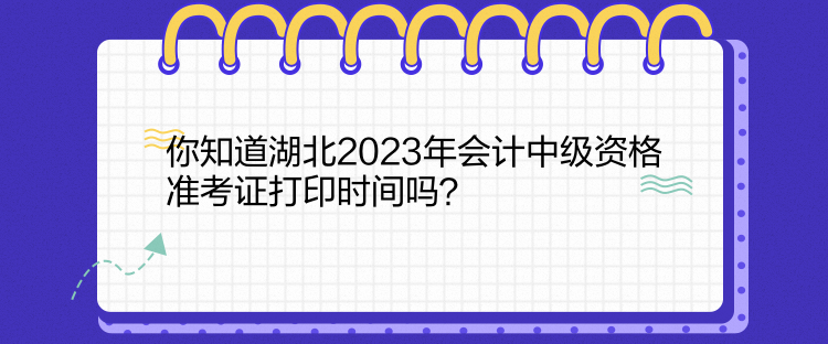 你知道湖北2023年會計中級資格準(zhǔn)考證打印時間嗎？