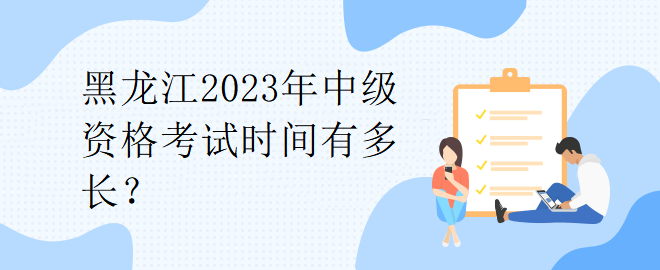 黑龍江2023年中級資格考試時間有多長？