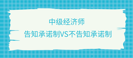 收藏了！中級(jí)經(jīng)濟(jì)師選擇告知承諾制和不告知承諾制有什么區(qū)別？