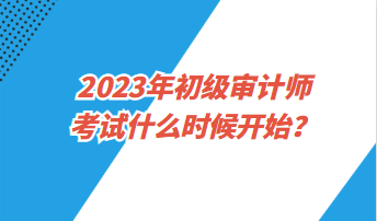 2023年初級審計(jì)師考試什么時(shí)候開始？