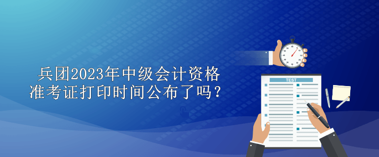 兵團(tuán)2023年中級會計(jì)資格準(zhǔn)考證打印時間公布了嗎？