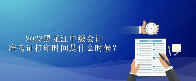 2023黑龍江中級(jí)會(huì)計(jì)準(zhǔn)考證打印時(shí)間是什么時(shí)候？