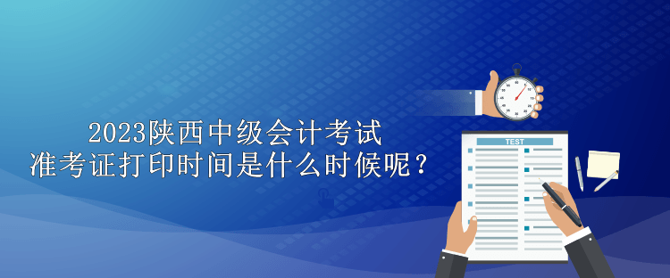 2023陜西中級(jí)會(huì)計(jì)考試準(zhǔn)考證打印時(shí)間是什么時(shí)候呢？