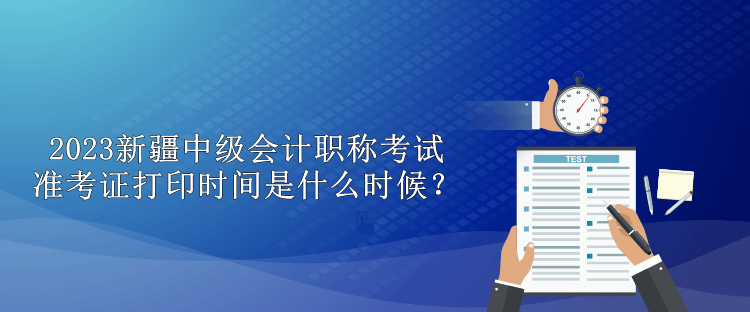 2023新疆中級(jí)會(huì)計(jì)職稱考試準(zhǔn)考證打印時(shí)間是什么時(shí)候？