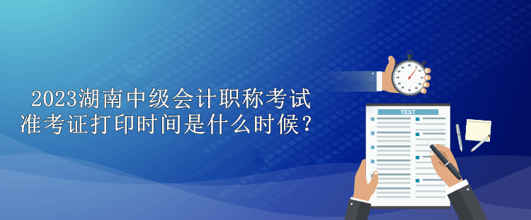 2023湖南中級會計職稱考試準(zhǔn)考證打印時間是什么時候？