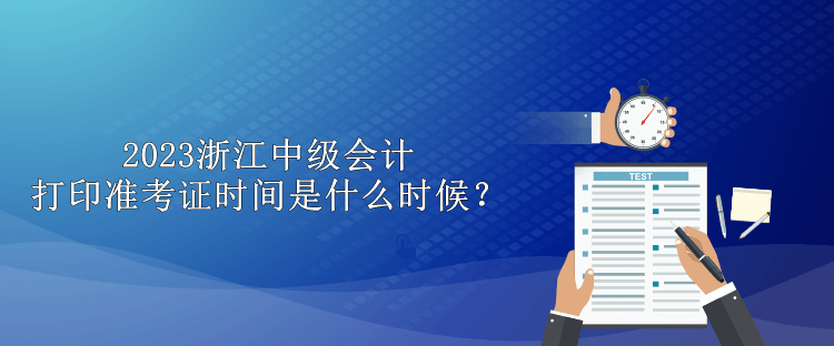 2023浙江中級(jí)會(huì)計(jì)打印準(zhǔn)考證時(shí)間是什么時(shí)候？