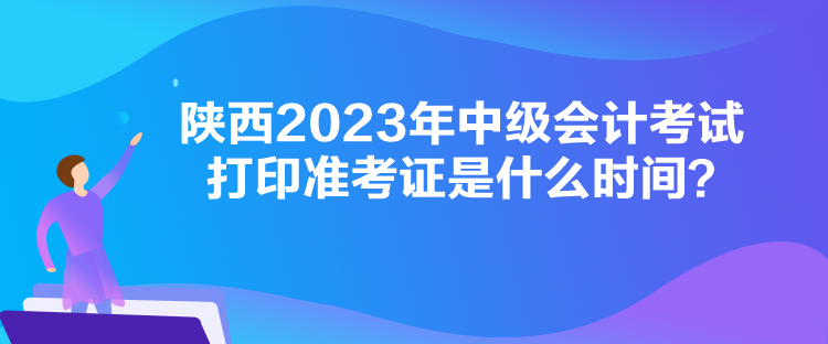 陜西2023年中級會(huì)計(jì)考試打印準(zhǔn)考證是什么時(shí)間？