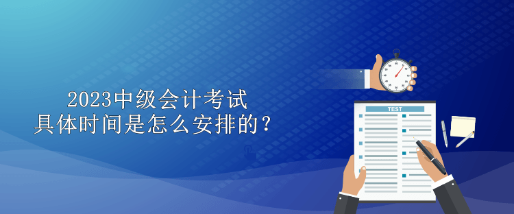 2023中級(jí)會(huì)計(jì)考試具體時(shí)間是怎么安排的？