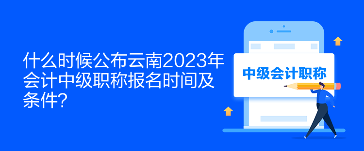 什么時(shí)候公布云南2023年會(huì)計(jì)中級(jí)職稱報(bào)名時(shí)間及條件？