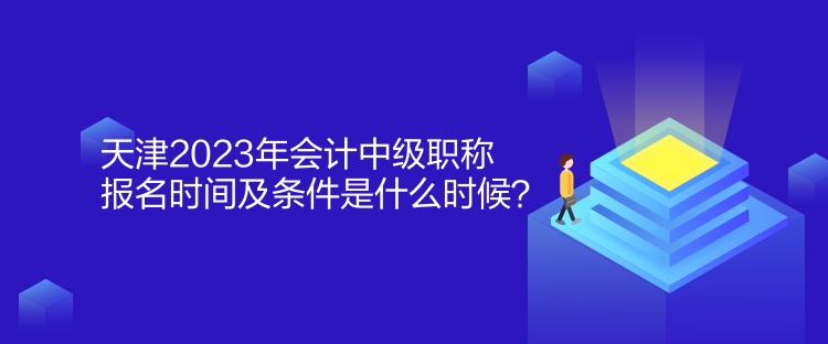 天津2023年會(huì)計(jì)中級(jí)職稱報(bào)名時(shí)間及條件是什么時(shí)候？