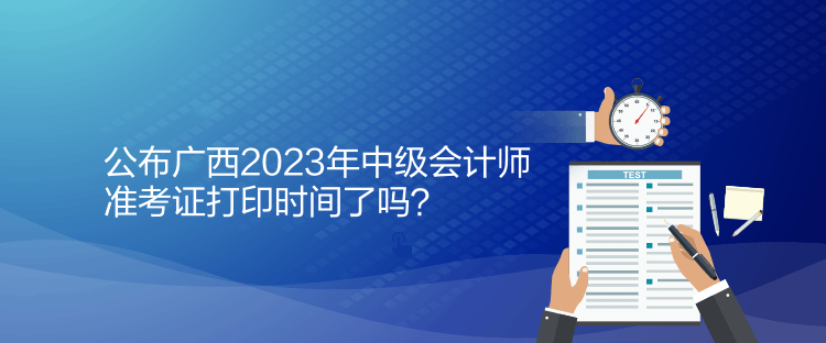 公布廣西2023年中級會計師準(zhǔn)考證打印時間了嗎？