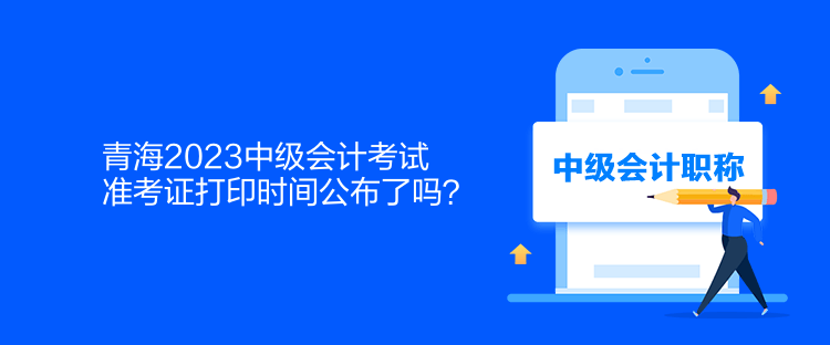 青海2023中級(jí)會(huì)計(jì)考試準(zhǔn)考證打印時(shí)間公布了嗎？
