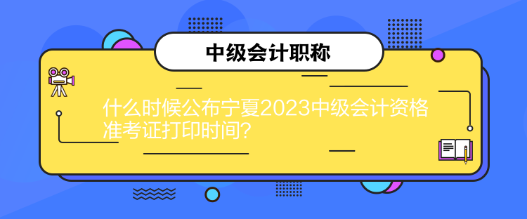什么時(shí)候公布寧夏2023中級(jí)會(huì)計(jì)資格準(zhǔn)考證打印時(shí)間？