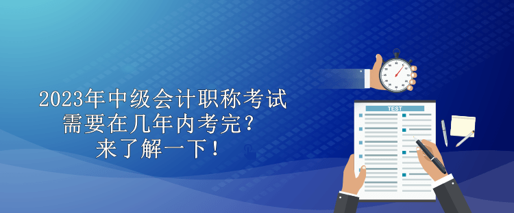 2023年中級(jí)會(huì)計(jì)職稱考試需要在幾年內(nèi)考完？來(lái)了解一下！