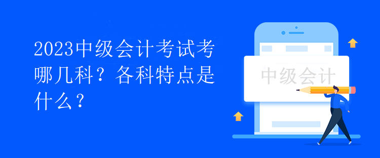2023中級會計考試考哪幾科？各科特點是什么？