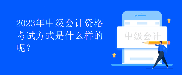 2023年中級(jí)會(huì)計(jì)資格考試方式是什么樣的呢？