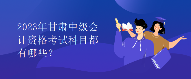 2023年甘肅中級會計資格考試科目都有哪些？