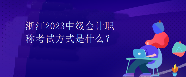 浙江2023中級會計職稱考試方式是什么？