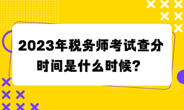2023年稅務(wù)師考試查分時(shí)間是什么時(shí)候？