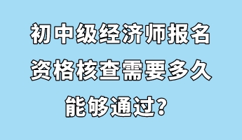 初中級(jí)經(jīng)濟(jì)師報(bào)名資格核查需要多久能夠通過(guò)？