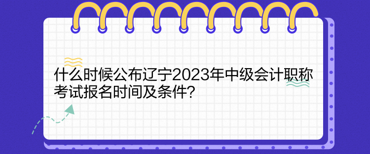 什么時(shí)候公布遼寧2023年中級(jí)會(huì)計(jì)職稱考試報(bào)名時(shí)間及條件？