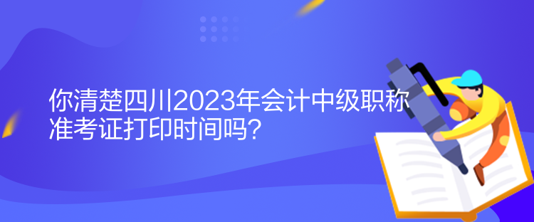 你清楚四川2023年會計中級職稱準(zhǔn)考證打印時間嗎？