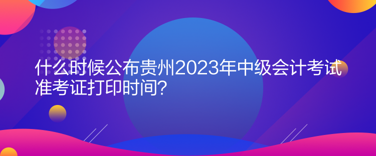 什么時(shí)候公布貴州2023年中級(jí)會(huì)計(jì)考試準(zhǔn)考證打印時(shí)間？