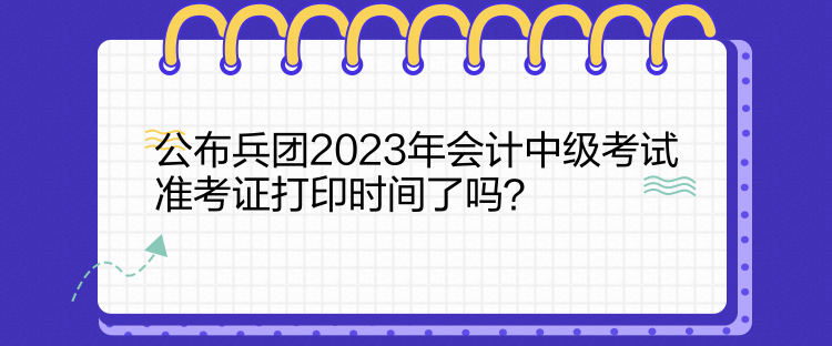 公布兵團(tuán)2023年會計(jì)中級考試準(zhǔn)考證打印時(shí)間了嗎？