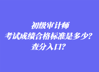 初級審計(jì)師考試成績合格標(biāo)準(zhǔn)是多少？查分入口？