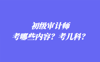 初級(jí)審計(jì)師考哪些內(nèi)容？考幾科？