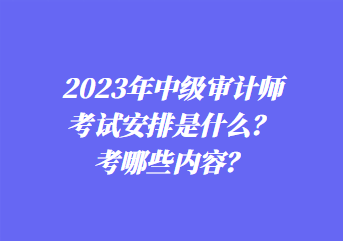 2023年中級審計師考試安排是什么？考哪些內(nèi)容？