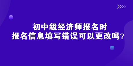 初中級(jí)經(jīng)濟(jì)師報(bào)名時(shí)，報(bào)名信息填寫(xiě)錯(cuò)誤可以更改嗎？