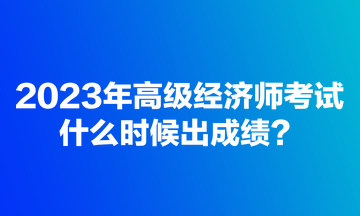 2023年高級經(jīng)濟(jì)師考試什么時(shí)候出成績？