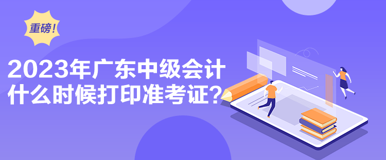 2023年廣東中級會計什么時候打印準考證？