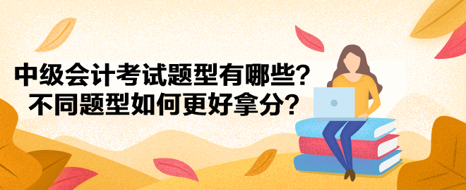 中級(jí)會(huì)計(jì)考試題型有哪些？不同題型如何更好拿分？