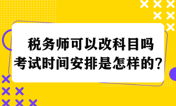 稅務(wù)師可以改科目嗎考試時間安排是怎樣的？