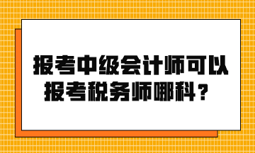 報(bào)考中級(jí)會(huì)計(jì)師可以報(bào)考稅務(wù)師哪科？