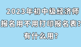 2023年初中級(jí)經(jīng)濟(jì)師報(bào)名用不用打印報(bào)名表？有什么用？