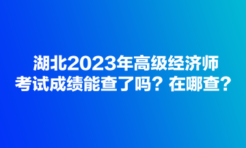 湖北2023年高級(jí)經(jīng)濟(jì)師考試成績(jī)能查了嗎？在哪查？
