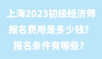 上海2023初級經(jīng)濟師報名費用是多少錢？報名條件有哪些？