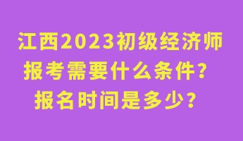江西2023初級經(jīng)濟師報考需要什么條件？報名時間是多少？