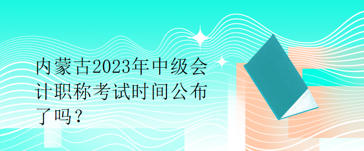內(nèi)蒙古2023年中級(jí)會(huì)計(jì)職稱考試時(shí)間公布了嗎？