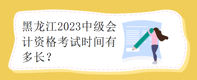 黑龍江2023中級(jí)會(huì)計(jì)資格考試時(shí)間有多長(zhǎng)？