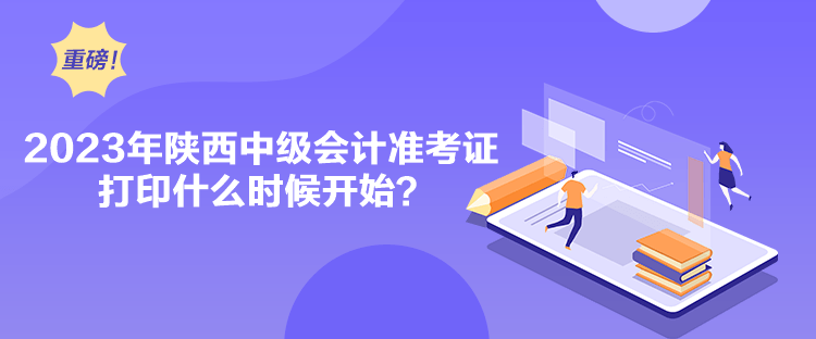 2023年陜西中級(jí)會(huì)計(jì)準(zhǔn)考證打印什么時(shí)候開(kāi)始？