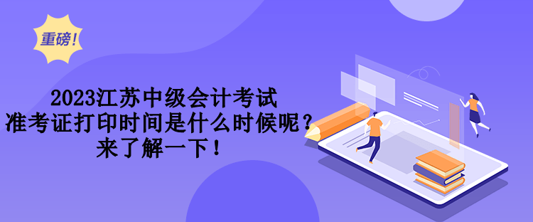 2023江蘇中級會計考試準(zhǔn)考證打印時間是什么時候呢？來了解一下！