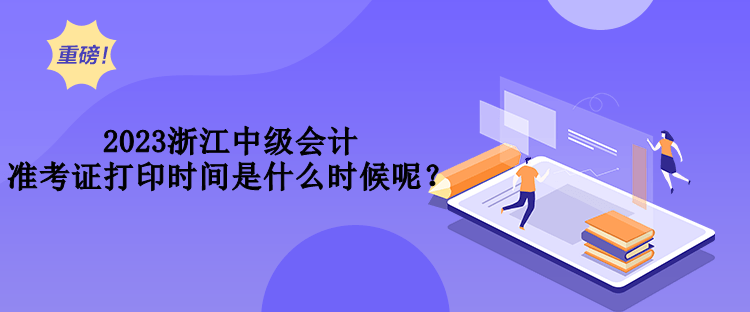 2023浙江中級(jí)會(huì)計(jì)準(zhǔn)考證打印時(shí)間是什么時(shí)候呢？