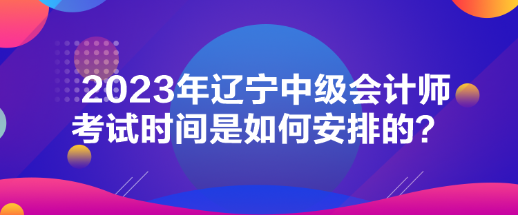 2023年遼寧中級會計(jì)師考試時(shí)間是如何安排的？