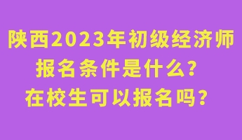 陜西2023年初級(jí)經(jīng)濟(jì)師報(bào)名條件是什么？在校生可以報(bào)名嗎？